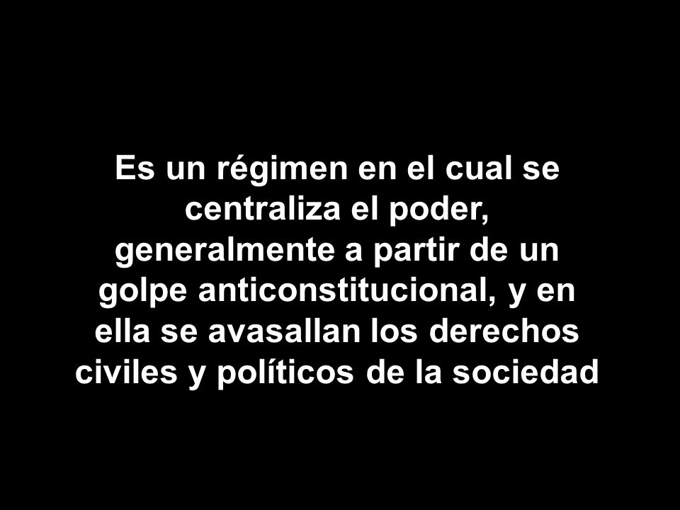 Es un régimen en el cual se centraliza el poder, generalmente a partir de un golpe anticonstitucional, y en ella se avasallan los derechos civiles y políticos de la sociedad