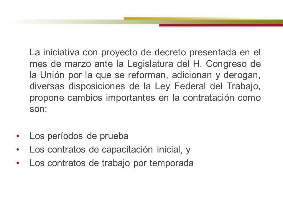 La iniciativa con proyecto de decreto presentada en el mes de marzo ante la Legislatura del H. Congreso de la Unión por la que se reforman, adicionan y derogan, diversas disposiciones de la Ley Federal del Trabajo, propone cambios importantes en la contratación como son: