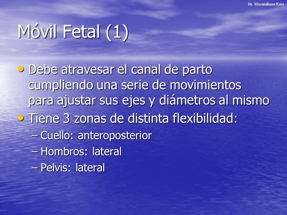 Dr. Maximiliano Katz Móvil Fetal (1) Debe atravesar el canal de parto cumpliendo una serie de movimientos para ajustar sus ejes y diámetros al mismo.