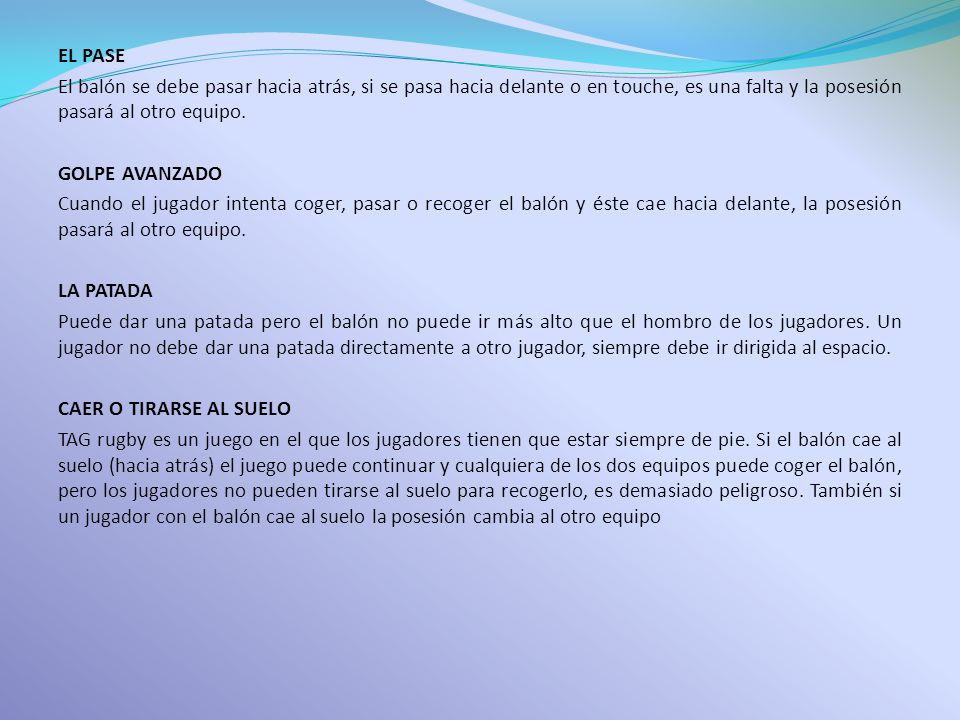 EL PASE El balón se debe pasar hacia atrás, si se pasa hacia delante o en touche, es una falta y la posesión pasará al otro equipo.