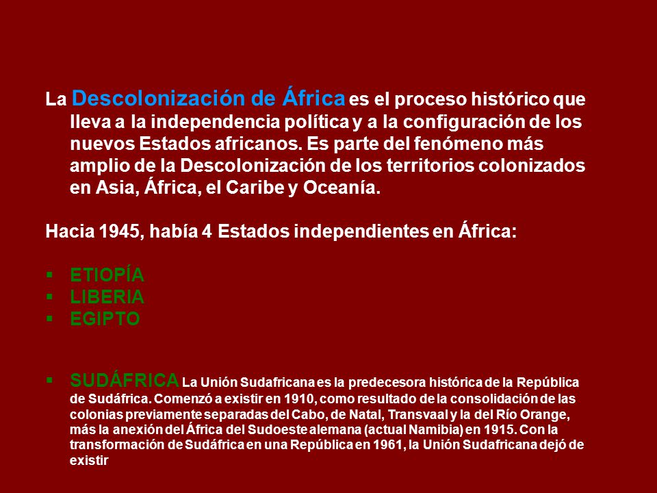 La Descolonización de África es el proceso histórico que lleva a la independencia política y a la configuración de los nuevos Estados africanos. Es parte del fenómeno más amplio de la Descolonización de los territorios colonizados en Asia, África, el Caribe y Oceanía.