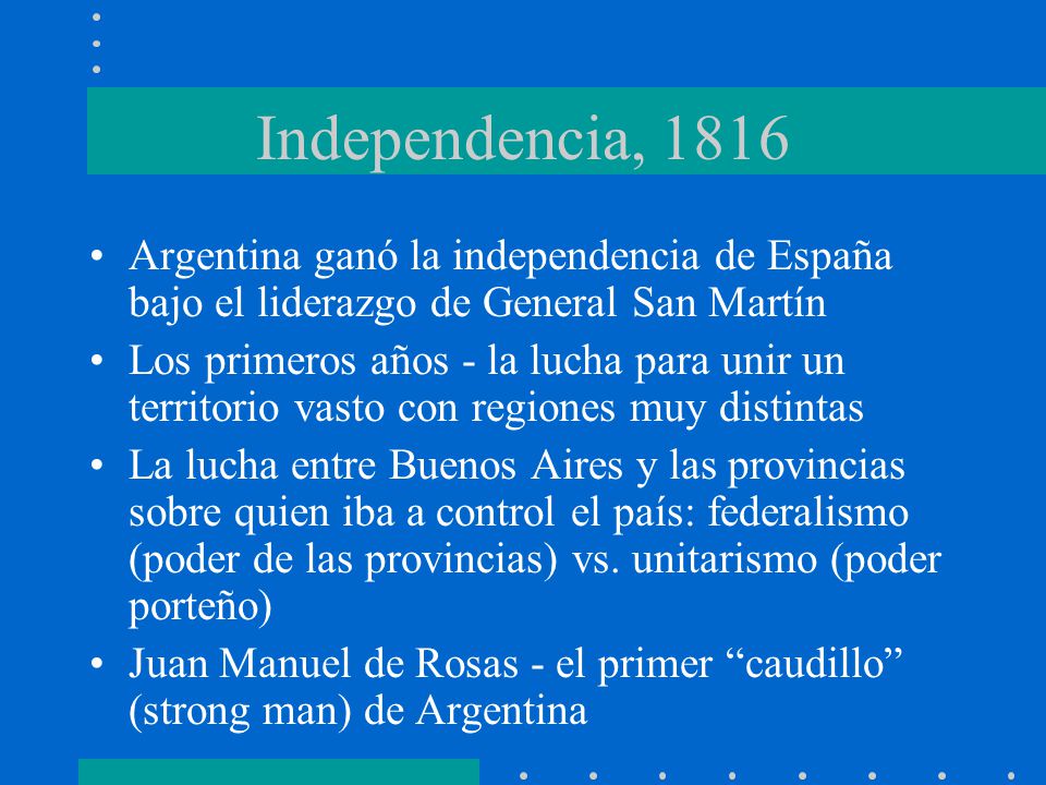 Independencia, 1816 Argentina ganó la independencia de España bajo el liderazgo de General San Martín.