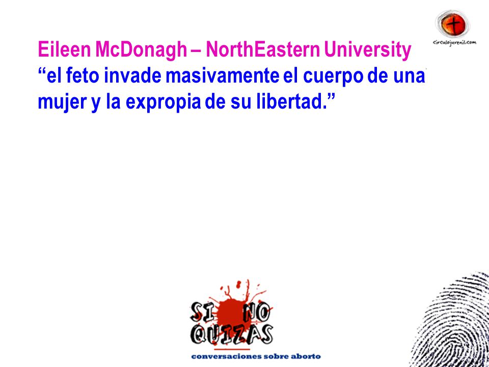 Eileen McDonagh – NorthEastern University el feto invade masivamente el cuerpo de una mujer y la expropia de su libertad.