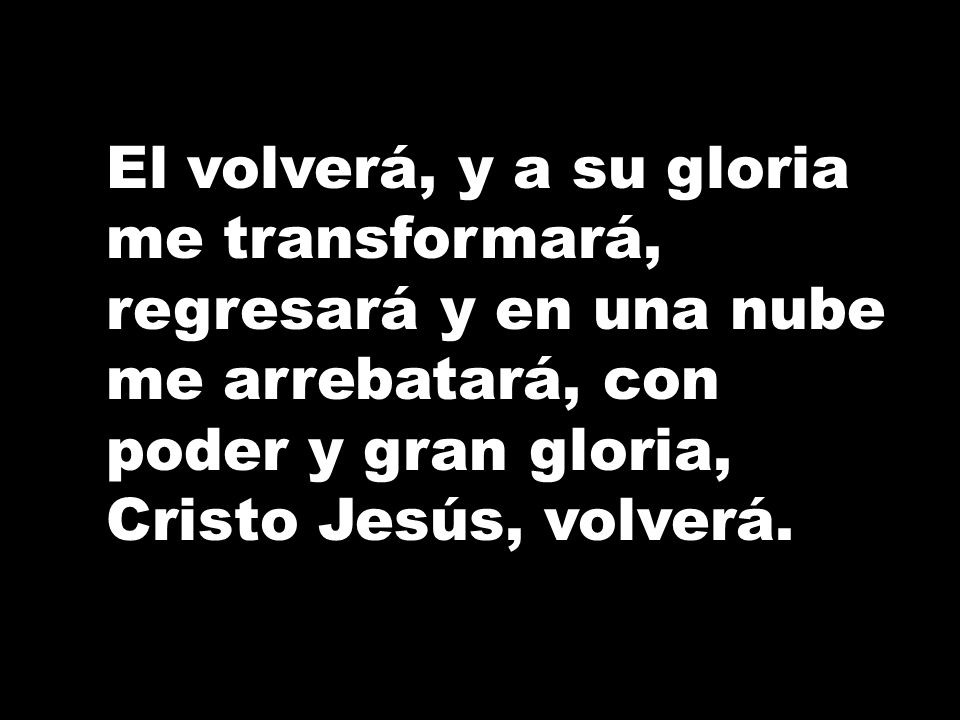 El volverá, y a su gloria me transformará, regresará y en una nube me arrebatará, con poder y gran gloria, Cristo Jesús, volverá.
