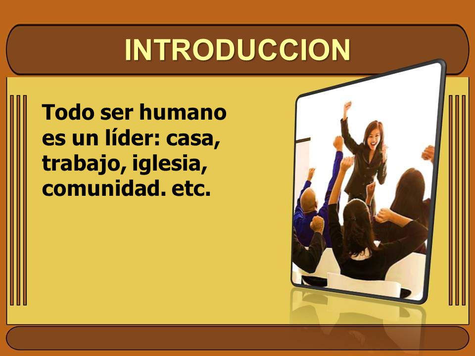INTRODUCCION Todo ser humano es un líder: casa, trabajo, iglesia, comunidad. etc.