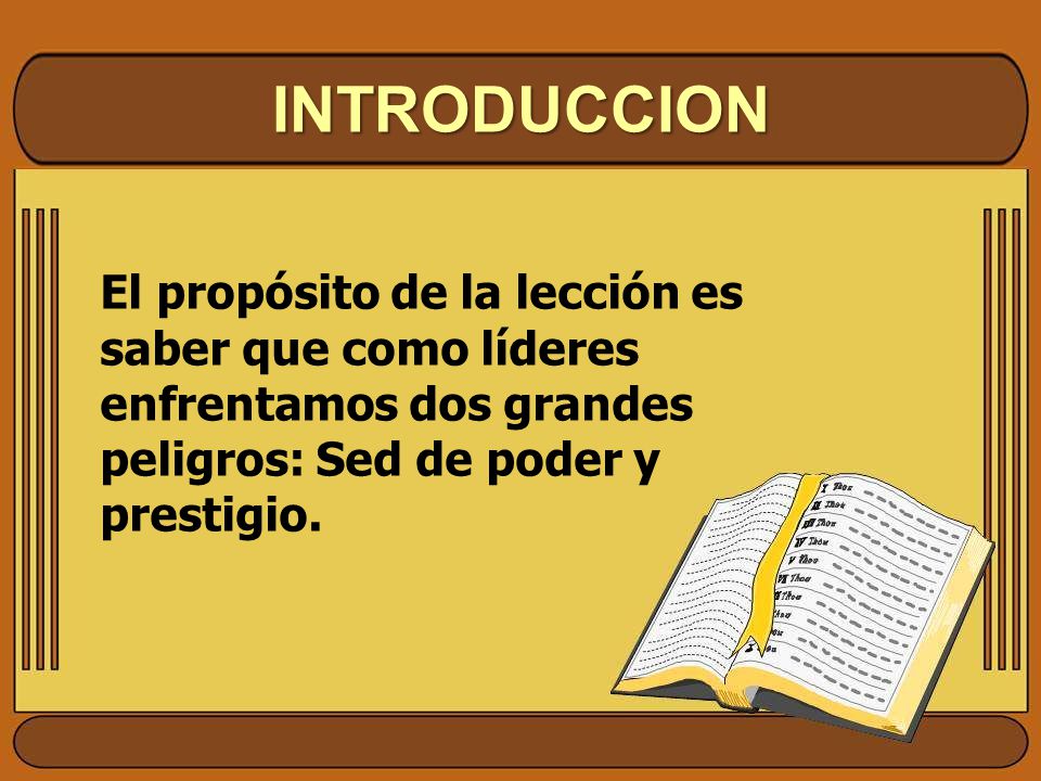 INTRODUCCION El propósito de la lección es saber que como líderes enfrentamos dos grandes peligros: Sed de poder y prestigio.