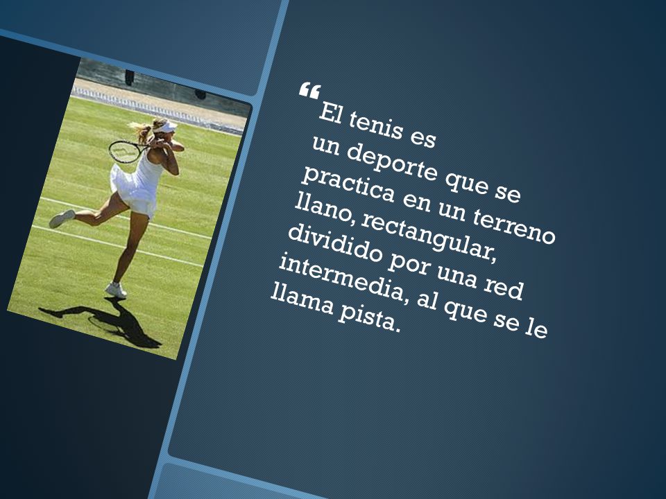 El tenis es un deporte que se practica en un terreno llano, rectangular, dividido por una red intermedia, al que se le llama pista.