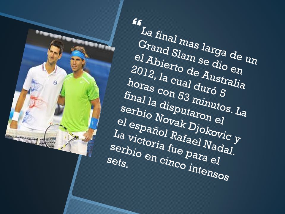 La final mas larga de un Grand Slam se dio en el Abierto de Australia 2012, la cual duró 5 horas con 53 minutos.