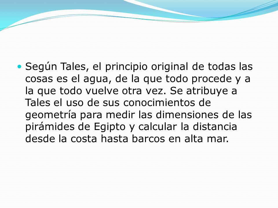 Según Tales, el principio original de todas las cosas es el agua, de la que todo procede y a la que todo vuelve otra vez.