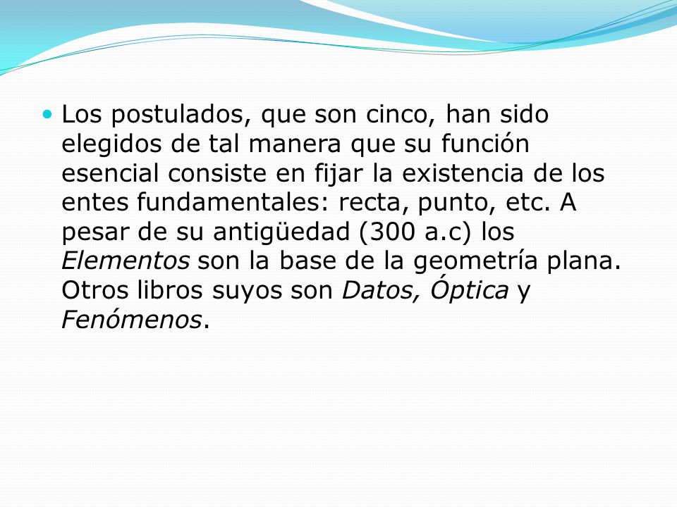 Los postulados, que son cinco, han sido elegidos de tal manera que su función esencial consiste en fijar la existencia de los entes fundamentales: recta, punto, etc.