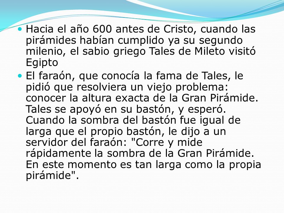 Hacia el año 600 antes de Cristo, cuando las pirámides habían cumplido ya su segundo milenio, el sabio griego Tales de Mileto visitó Egipto