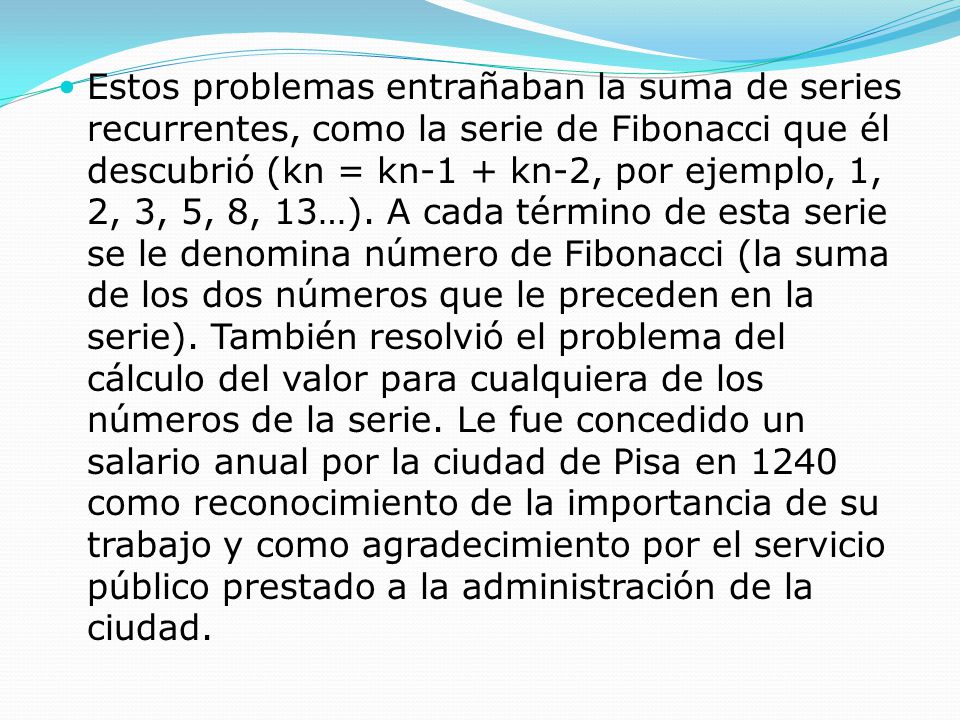 Estos problemas entrañaban la suma de series recurrentes, como la serie de Fibonacci que él descubrió (kn = kn-1 + kn-2, por ejemplo, 1, 2, 3, 5, 8, 13…).