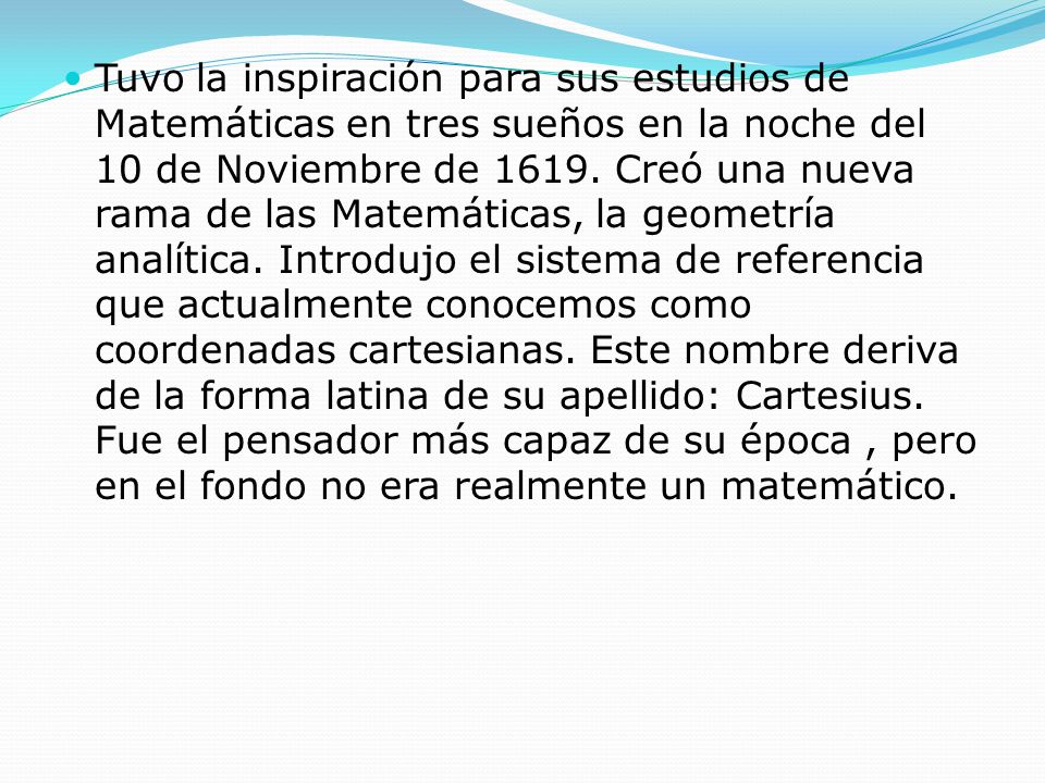 Tuvo la inspiración para sus estudios de Matemáticas en tres sueños en la noche del 10 de Noviembre de 1619.