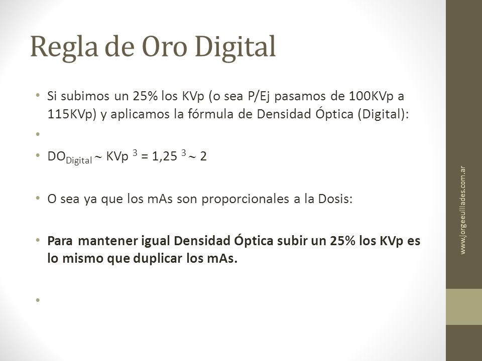 Regla de Oro Digital Si subimos un 25% los KVp (o sea P/Ej pasamos de 100KVp a 115KVp) y aplicamos la fórmula de Densidad Óptica (Digital):