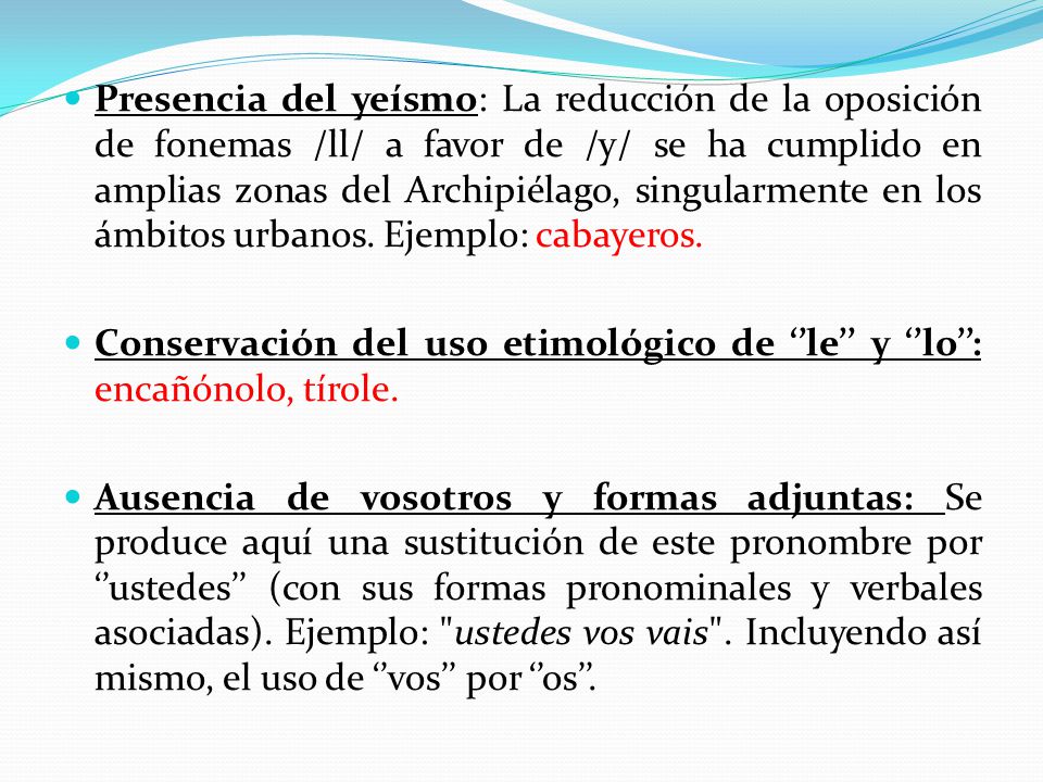 Presencia del yeísmo: La reducción de la oposición de fonemas /ll/ a favor de /y/ se ha cumplido en amplias zonas del Archipiélago, singularmente en los ámbitos urbanos. Ejemplo: cabayeros.