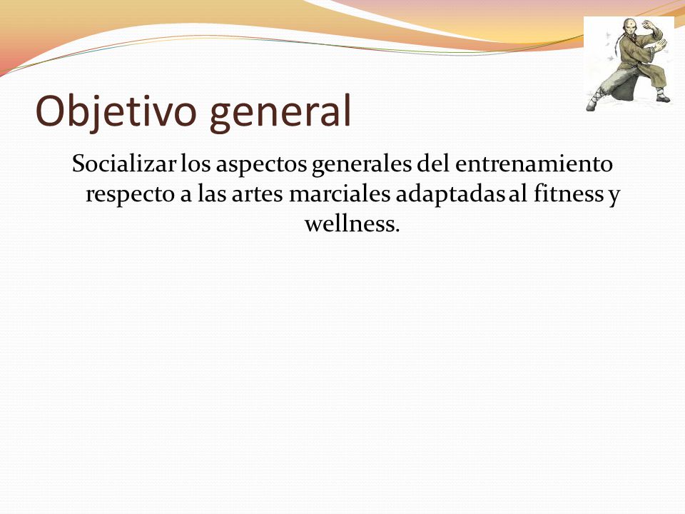 Objetivo general Socializar los aspectos generales del entrenamiento respecto a las artes marciales adaptadas al fitness y wellness.
