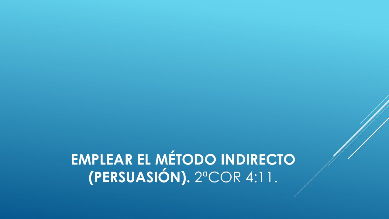 Emplear el método indirecto (persuasión). 2ªCor 4:11.