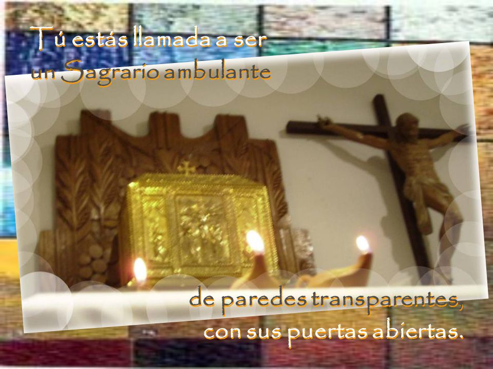 Tú estás llamada a ser un Sagrario ambulante de paredes transparentes, con sus puertas abiertas.