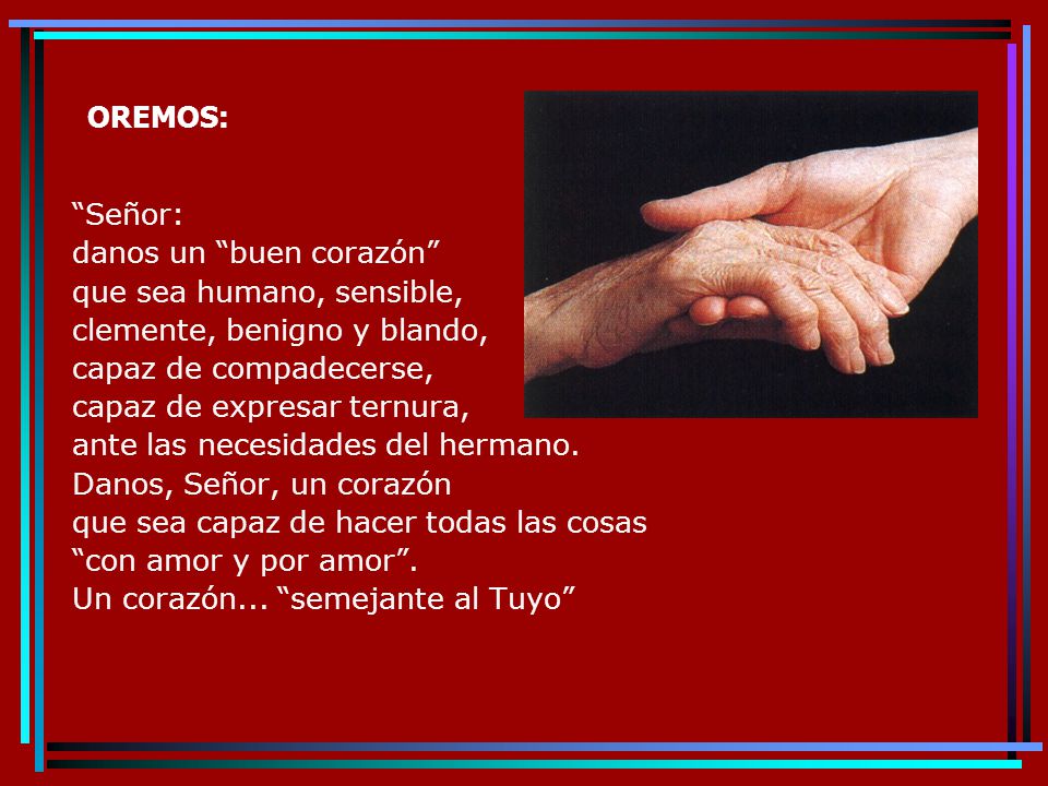 OREMOS: Señor: danos un buen corazón que sea humano, sensible, clemente, benigno y blando, capaz de compadecerse,