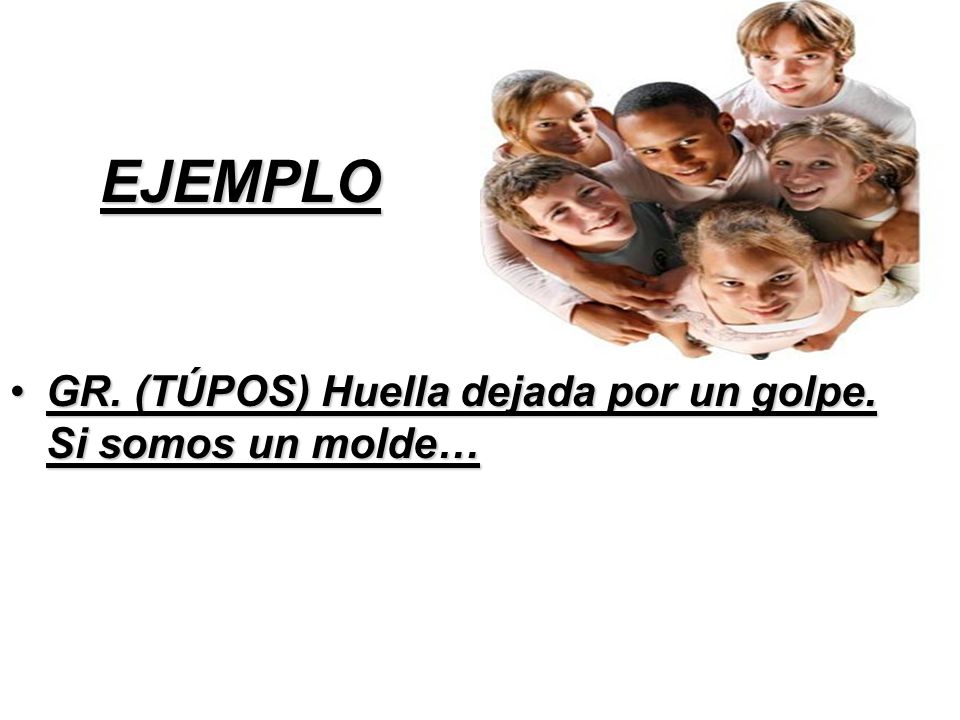 EJEMPLO GR. (TÚPOS) Huella dejada por un golpe. Si somos un molde…