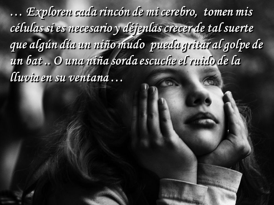 … Exploren cada rincón de mi cerebro, tomen mis células si es necesario y déjenlas crecer de tal suerte que algún día un niño mudo pueda gritar al golpe de un bat ..