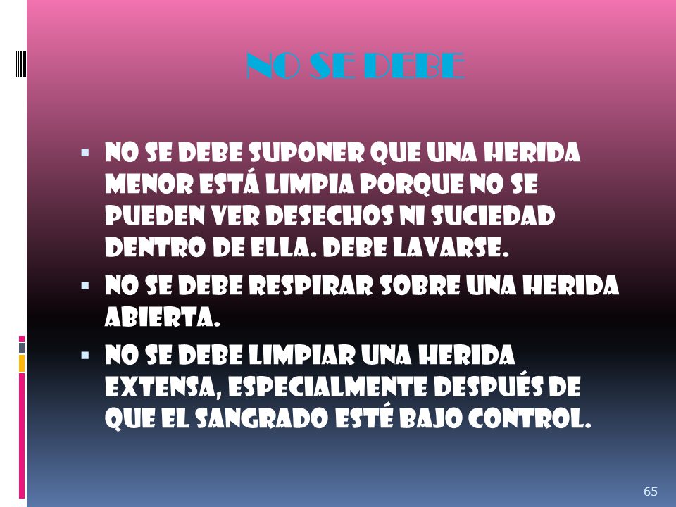 NO SE DEBE NO se debe suponer que una herida menor está limpia porque no se pueden ver desechos ni suciedad dentro de ella. Debe lavarse.
