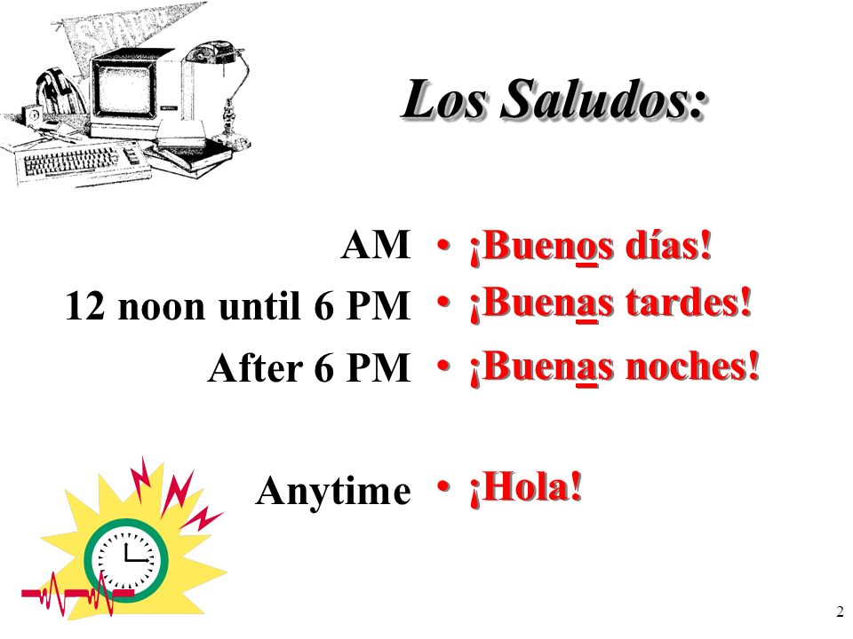 Los Saludos: AM 12 noon until 6 PM After 6 PM Anytime ¡Buenos días!