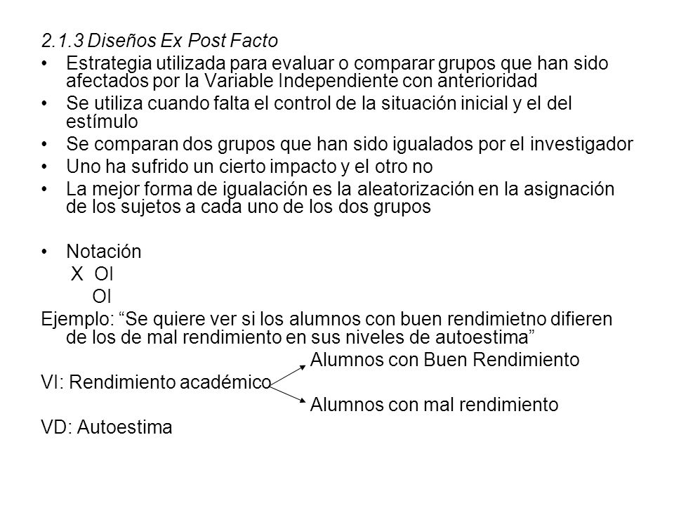 2.1.3 Diseños Ex Post Facto Estrategia utilizada para evaluar o comparar grupos que han sido afectados por la Variable Independiente con anterioridad.