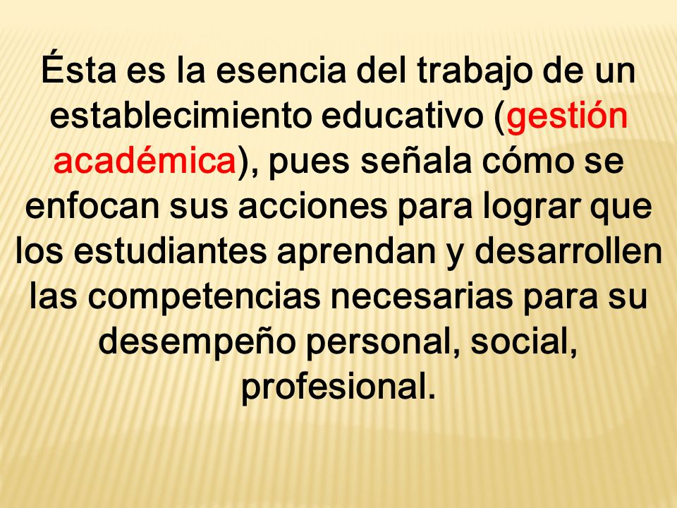 Ésta es la esencia del trabajo de un establecimiento educativo (gestión académica), pues señala cómo se enfocan sus acciones para lograr que los estudiantes aprendan y desarrollen las competencias necesarias para su desempeño personal, social, profesional.