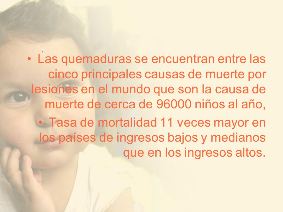 Las quemaduras se encuentran entre las cinco principales causas de muerte por lesiones en el mundo que son la causa de muerte de cerca de niños al año,