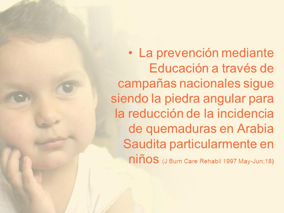 La prevención mediante Educación a través de campañas nacionales sigue siendo la piedra angular para la reducción de la incidencia de quemaduras en Arabia Saudita particularmente en niños (J Burn Care Rehabil 1997 May-Jun;18)