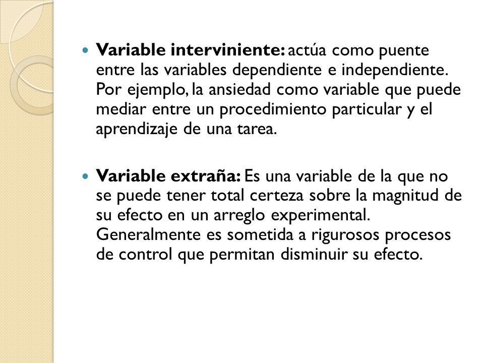 Variable interviniente: actúa como puente entre las variables dependiente e independiente. Por ejemplo, la ansiedad como variable que puede mediar entre un procedimiento particular y el aprendizaje de una tarea.