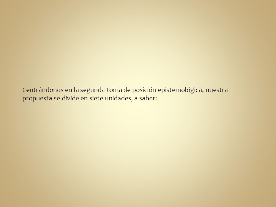 Centrándonos en la segunda toma de posición epistemológica, nuestra propuesta se divide en siete unidades, a saber: