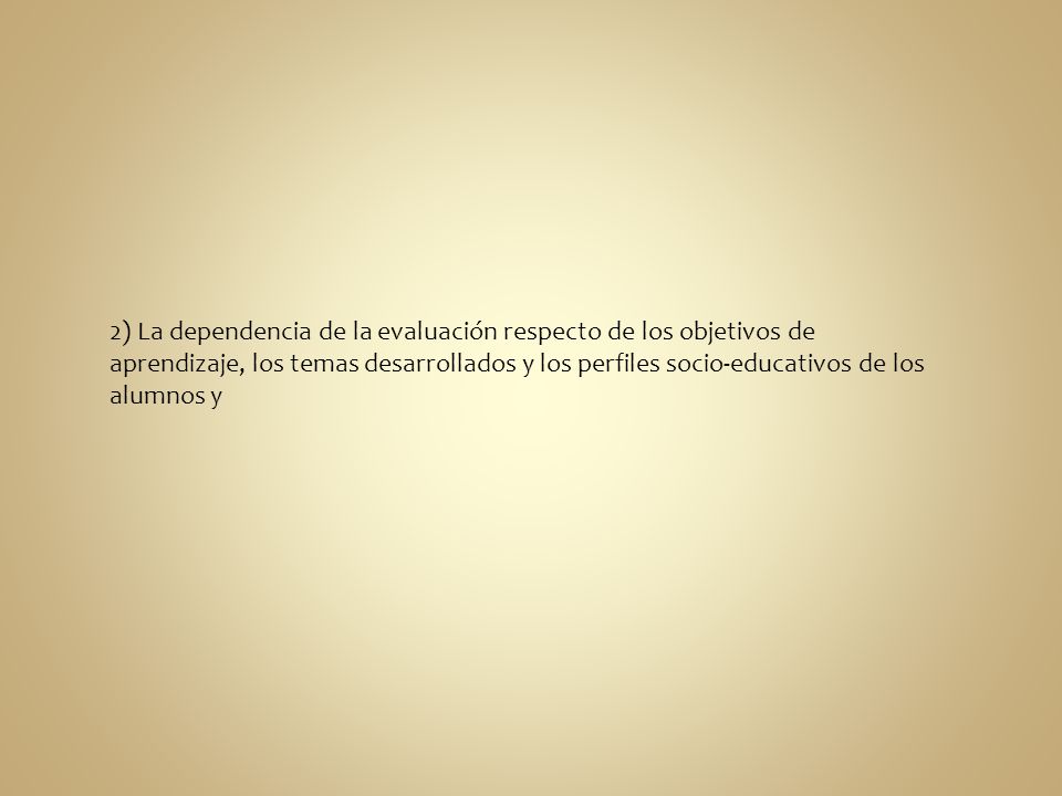 2) La dependencia de la evaluación respecto de los objetivos de aprendizaje, los temas desarrollados y los perfiles socio-educativos de los alumnos y