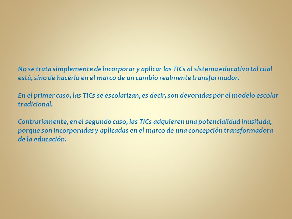 No se trata simplemente de incorporar y aplicar las TICs al sistema educativo tal cual está, sino de hacerlo en el marco de un cambio realmente transformador.