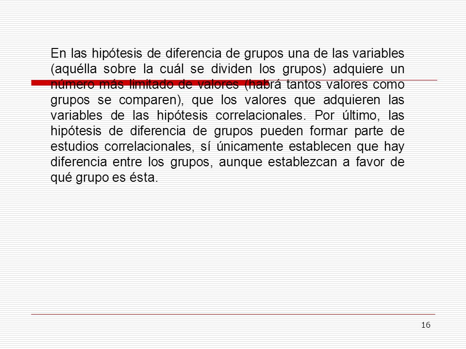 En las hipótesis de diferencia de grupos una de las variables (aquélla sobre la cuál se dividen los grupos) adquiere un número más limitado de valores (habrá tantos valores como grupos se comparen), que los valores que adquieren las variables de las hipótesis correlacionales.