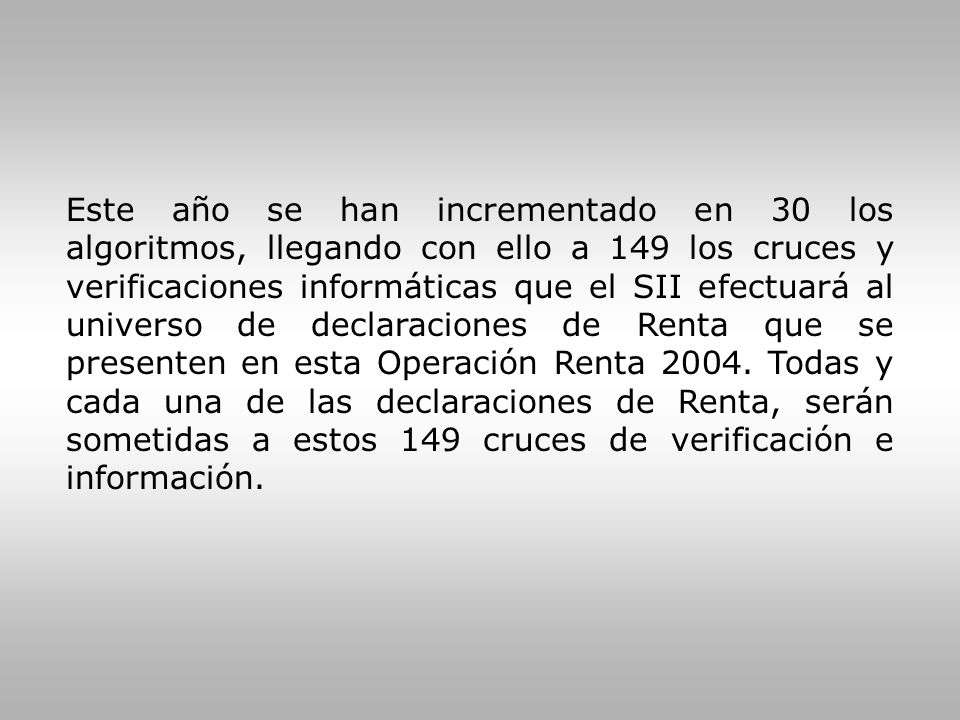 Este año se han incrementado en 30 los algoritmos, llegando con ello a 149 los cruces y verificaciones informáticas que el SII efectuará al universo de declaraciones de Renta que se presenten en esta Operación Renta 2004.