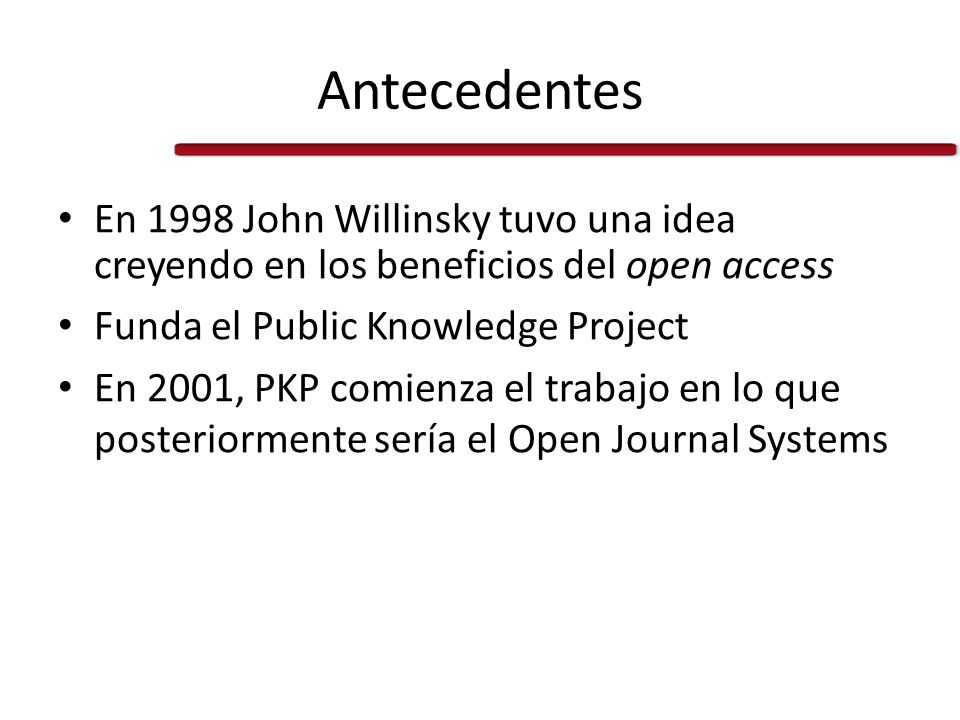 Antecedentes En 1998 John Willinsky tuvo una idea creyendo en los beneficios del open access. Funda el Public Knowledge Project.