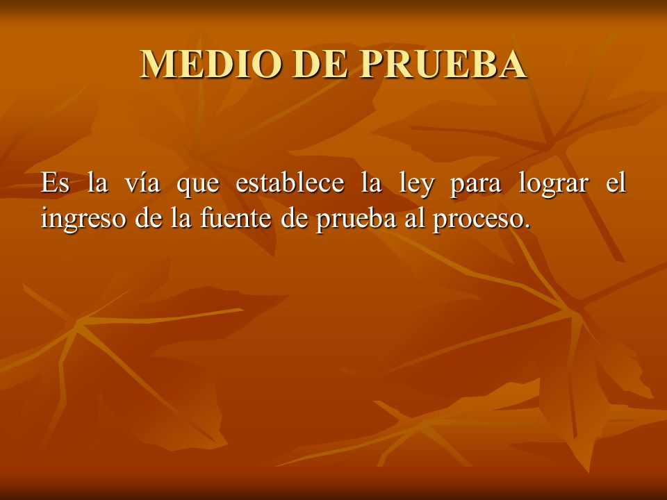 MEDIO DE PRUEBA Es la vía que establece la ley para lograr el ingreso de la fuente de prueba al proceso.