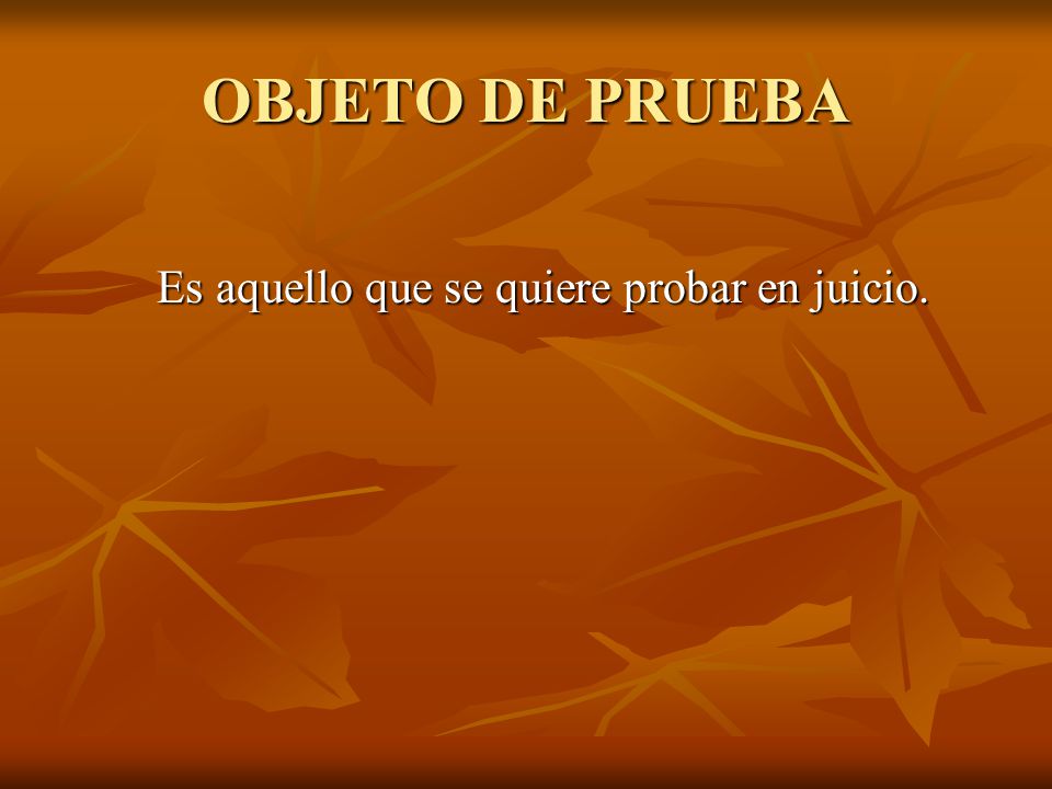 OBJETO DE PRUEBA Es aquello que se quiere probar en juicio.