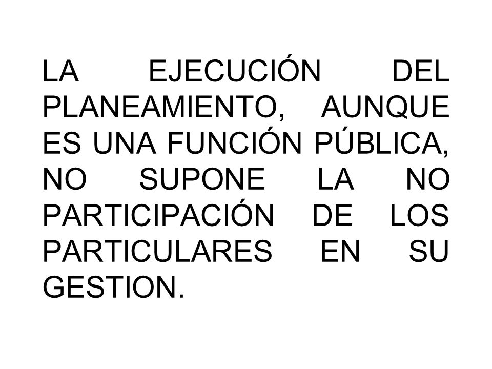 LA EJECUCIÓN DEL PLANEAMIENTO, AUNQUE ES UNA FUNCIÓN PÚBLICA, NO SUPONE LA NO PARTICIPACIÓN DE LOS PARTICULARES EN SU GESTION.