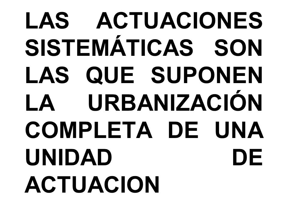 LAS ACTUACIONES SISTEMÁTICAS SON LAS QUE SUPONEN LA URBANIZACIÓN COMPLETA DE UNA UNIDAD DE ACTUACION