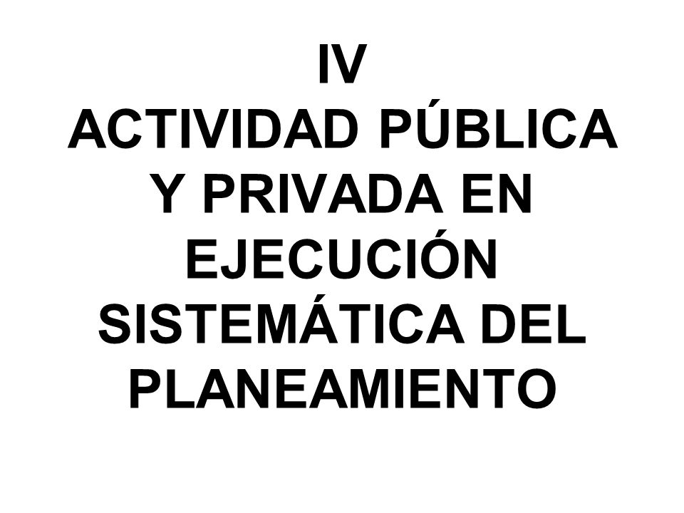 IV ACTIVIDAD PÚBLICA Y PRIVADA EN EJECUCIÓN SISTEMÁTICA DEL PLANEAMIENTO