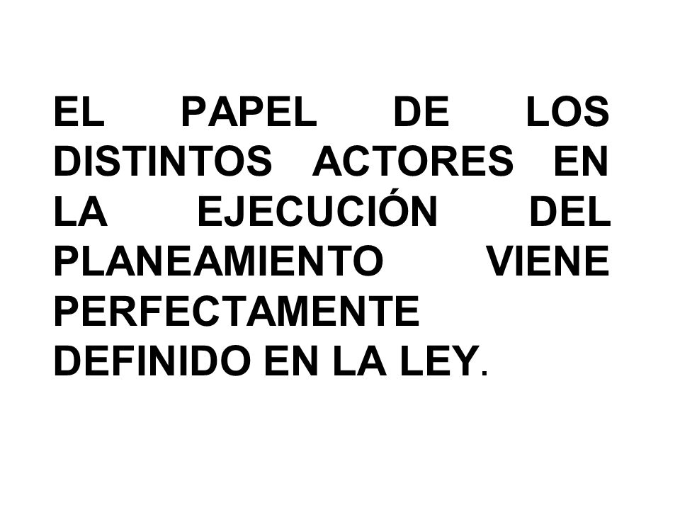 EL PAPEL DE LOS DISTINTOS ACTORES EN LA EJECUCIÓN DEL PLANEAMIENTO VIENE PERFECTAMENTE DEFINIDO EN LA LEY.