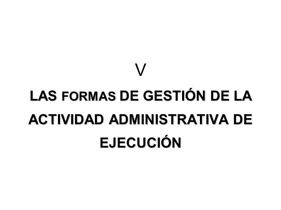 V LAS FORMAS DE GESTIÓN DE LA ACTIVIDAD ADMINISTRATIVA DE EJECUCIÓN