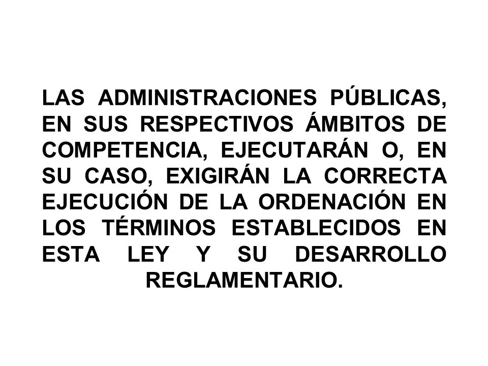 LAS ADMINISTRACIONES PÚBLICAS, EN SUS RESPECTIVOS ÁMBITOS DE COMPETENCIA, EJECUTARÁN O, EN SU CASO, EXIGIRÁN LA CORRECTA EJECUCIÓN DE LA ORDENACIÓN EN LOS TÉRMINOS ESTABLECIDOS EN ESTA LEY Y SU DESARROLLO REGLAMENTARIO.