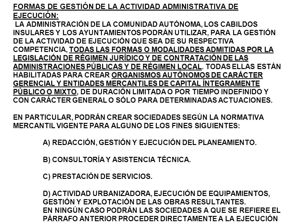 FORMAS DE GESTIÓN DE LA ACTIVIDAD ADMINISTRATIVA DE EJECUCIÓN: LA ADMINISTRACIÓN DE LA COMUNIDAD AUTÓNOMA, LOS CABILDOS INSULARES Y LOS AYUNTAMIENTOS PODRÁN UTILIZAR, PARA LA GESTIÓN DE LA ACTIVIDAD DE EJECUCIÓN QUE SEA DE SU RESPECTIVA COMPETENCIA, TODAS LAS FORMAS O MODALIDADES ADMITIDAS POR LA LEGISLACIÓN DE RÉGIMEN JURÍDICO Y DE CONTRATACIÓN DE LAS ADMINISTRACIONES PÚBLICAS Y DE RÉGIMEN LOCAL.
