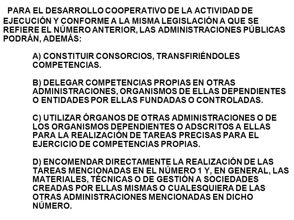 PARA EL DESARROLLO COOPERATIVO DE LA ACTIVIDAD DE EJECUCIÓN Y CONFORME A LA MISMA LEGISLACIÓN A QUE SE REFIERE EL NÚMERO ANTERIOR, LAS ADMINISTRACIONES PÚBLICAS PODRÁN, ADEMÁS: A) CONSTITUIR CONSORCIOS, TRANSFIRIÉNDOLES COMPETENCIAS.