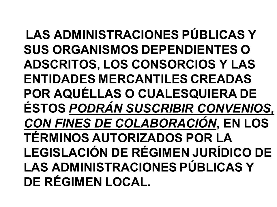 LAS ADMINISTRACIONES PÚBLICAS Y SUS ORGANISMOS DEPENDIENTES O ADSCRITOS, LOS CONSORCIOS Y LAS ENTIDADES MERCANTILES CREADAS POR AQUÉLLAS O CUALESQUIERA DE ÉSTOS PODRÁN SUSCRIBIR CONVENIOS, CON FINES DE COLABORACIÓN, EN LOS TÉRMINOS AUTORIZADOS POR LA LEGISLACIÓN DE RÉGIMEN JURÍDICO DE LAS ADMINISTRACIONES PÚBLICAS Y DE RÉGIMEN LOCAL.