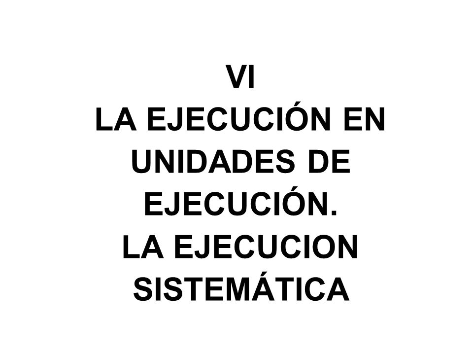 VI LA EJECUCIÓN EN UNIDADES DE EJECUCIÓN. LA EJECUCION SISTEMÁTICA